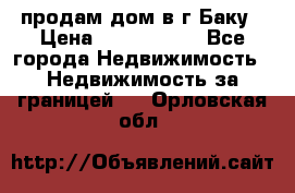 продам дом в г.Баку › Цена ­ 5 500 000 - Все города Недвижимость » Недвижимость за границей   . Орловская обл.